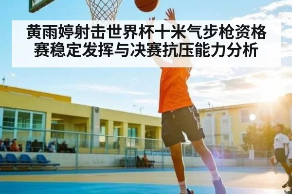黄雨婷射击世界杯十米气步枪资格赛稳定发挥与决赛抗压能力分析